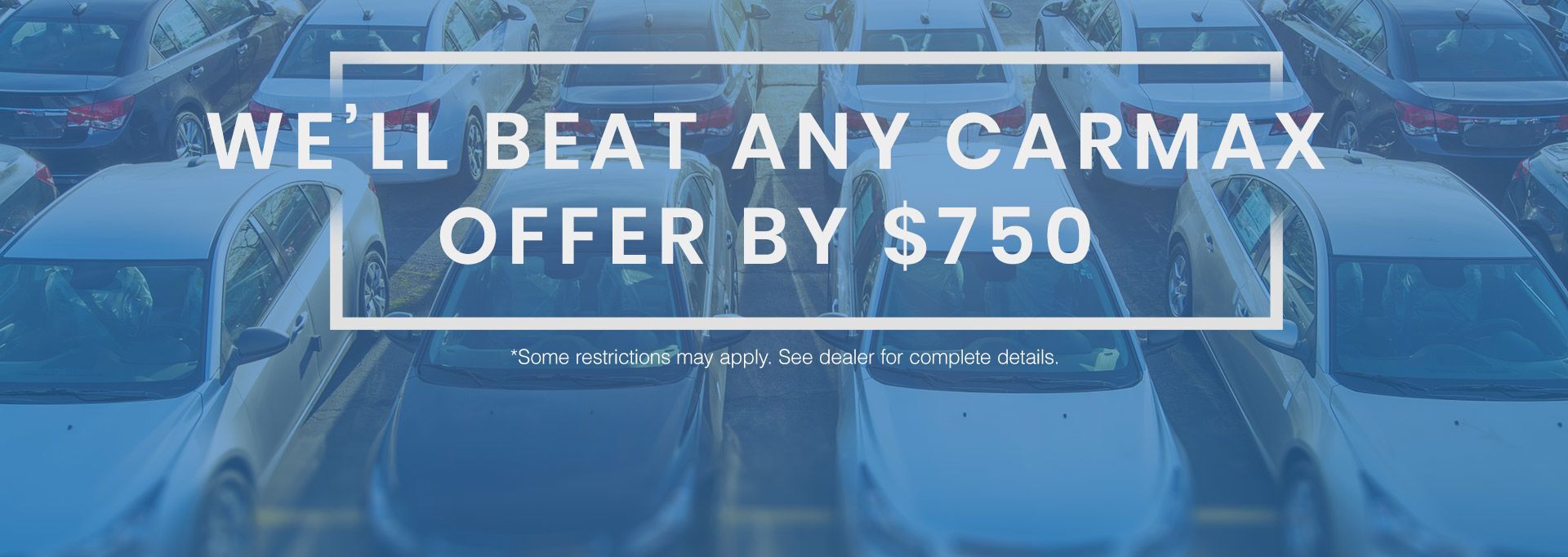 Faded image of cars on a lot is overlayed with text that reads, "WE'LL BEAT ANY CARMAX OFFER BY $750" "*Some restrictions may apply. See dealer for complete details."