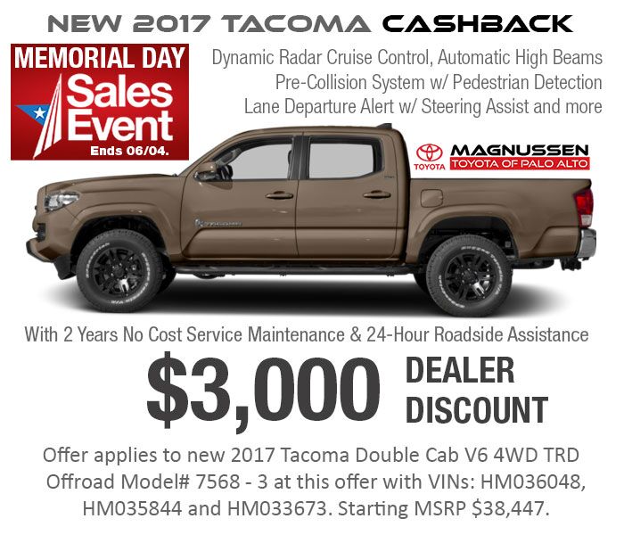New 2017 Tacoma Double Cab TRD Off-Road Memorial Day Cashback:
- Get $3,000 OFF MSRP!
Click to see new Tacoma Inventory. Check out 2018 Tacoma inventory with $3,000 Memorial Day Discount in San Jose and greater SF Bay Area.